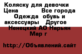 Коляску для девочки  › Цена ­ 6 500 - Все города Одежда, обувь и аксессуары » Другое   . Ненецкий АО,Нарьян-Мар г.